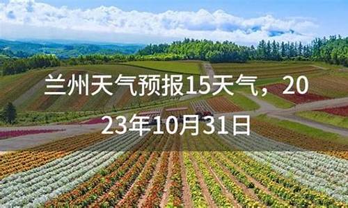 甘肃兰州天气预报15天查询_甘肃兰州天气预报15天查询一周