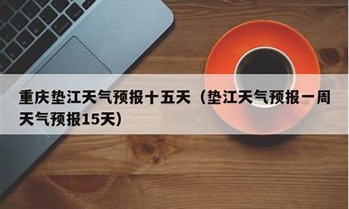 垫江天气预报一周天气预报15天_垫江一周天气预报15天查询结果是什么