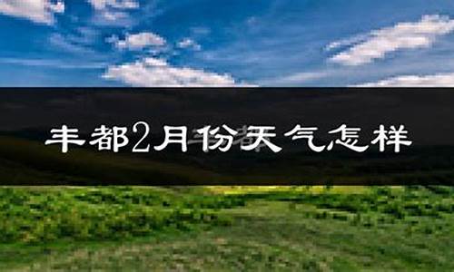 丰都县天气预报15天查询当地_丰都县天气预报15天查询